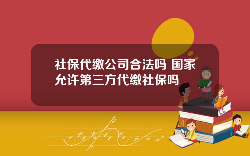 社保代缴公司合法吗 国家允许第三方代缴社保吗
